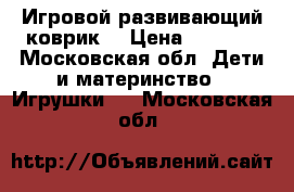 Игровой развивающий коврик  › Цена ­ 1 000 - Московская обл. Дети и материнство » Игрушки   . Московская обл.